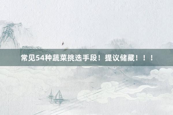常见54种蔬菜挑选手段！提议储藏！！！