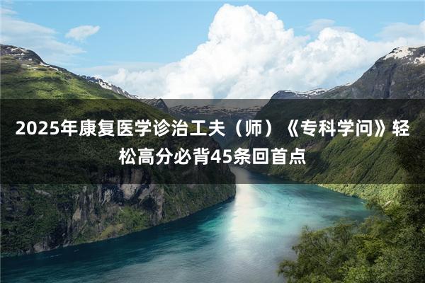 2025年康复医学诊治工夫（师）《专科学问》轻松高分必背45条回首点