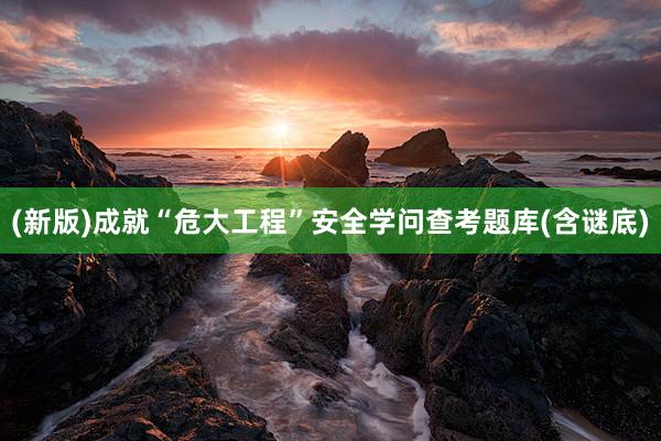 (新版)成就“危大工程”安全学问查考题库(含谜底)