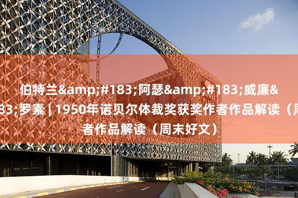 伯特兰&#183;阿瑟&#183;威廉&#183;罗素 | 1950年诺贝尔体裁奖获奖作者作品解读（周末好文）