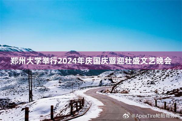 郑州大学举行2024年庆国庆暨迎壮盛文艺晚会