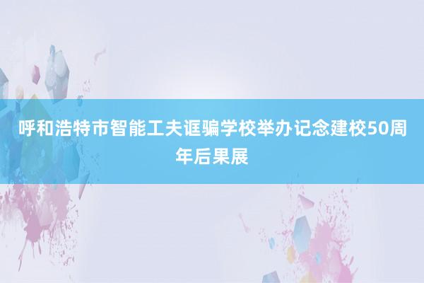 呼和浩特市智能工夫诓骗学校举办记念建校50周年后果展
