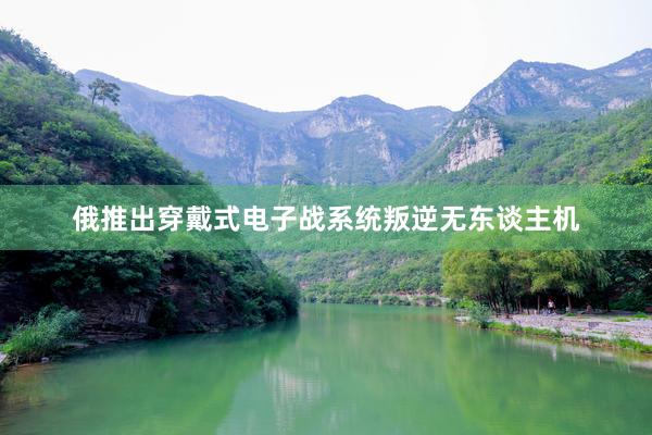 俄推出穿戴式电子战系统叛逆无东谈主机