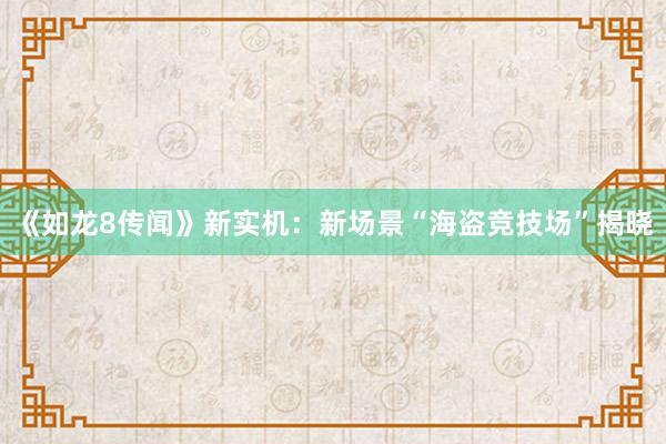 《如龙8传闻》新实机：新场景“海盗竞技场”揭晓