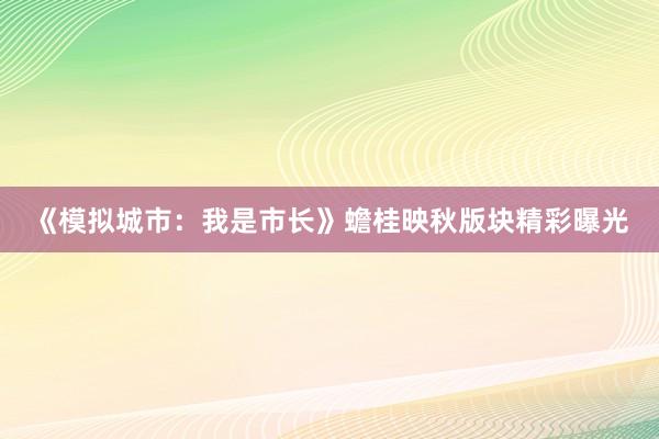 《模拟城市：我是市长》蟾桂映秋版块精彩曝光