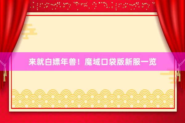 来就白嫖年兽！魔域口袋版新服一览