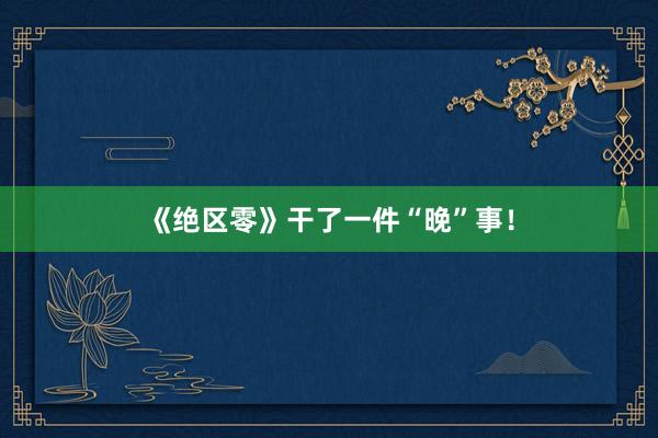 《绝区零》干了一件“晚”事！