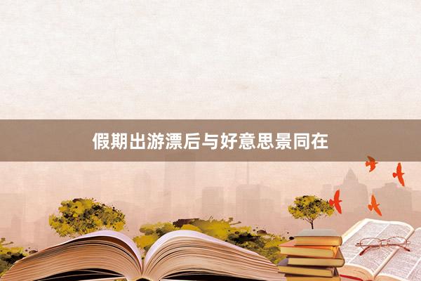 假期出游漂后与好意思景同在