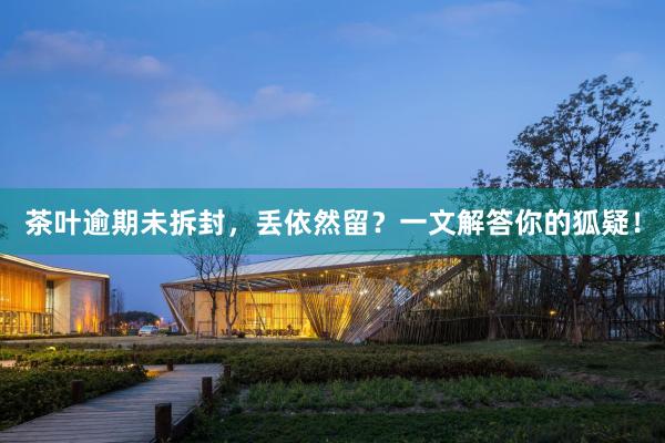茶叶逾期未拆封，丢依然留？一文解答你的狐疑！