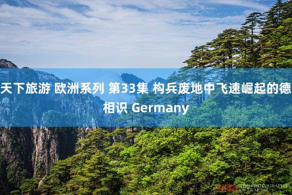 天下旅游 欧洲系列 第33集 构兵废地中飞速崛起的德相识 Germany