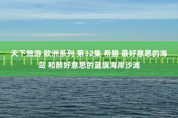 天下旅游 欧洲系列 第32集 希腊 最好意思的海岛 和醉好意思的蓝旗海岸沙滩