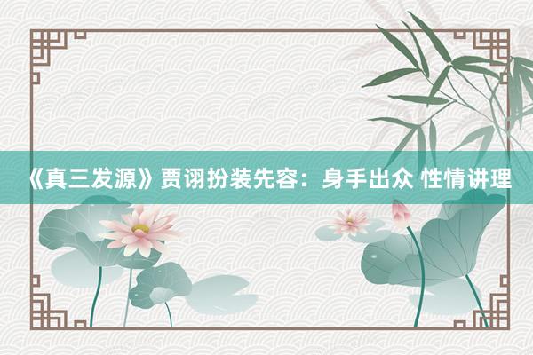 《真三发源》贾诩扮装先容：身手出众 性情讲理