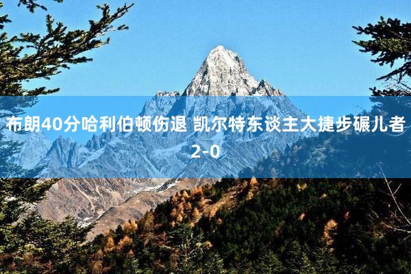 布朗40分哈利伯顿伤退 凯尔特东谈主大捷步碾儿者2-0