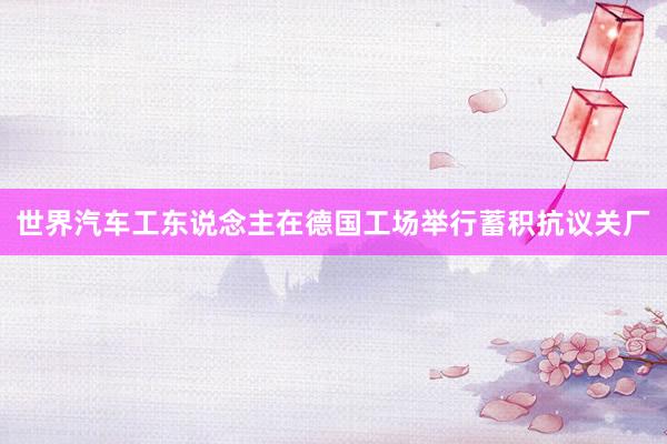 世界汽车工东说念主在德国工场举行蓄积抗议关厂