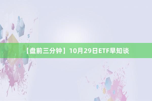 【盘前三分钟】10月29日ETF早知谈