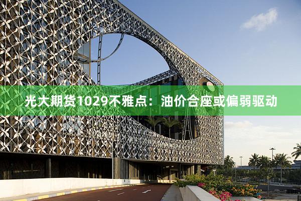 光大期货1029不雅点：油价合座或偏弱驱动