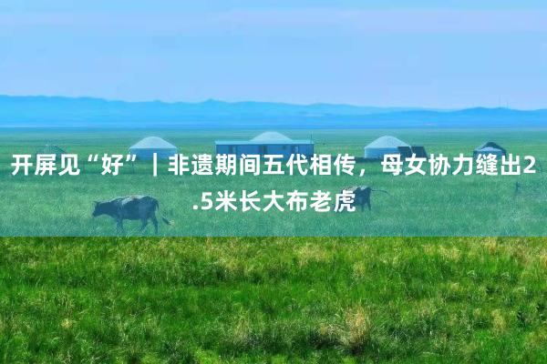 开屏见“好”｜非遗期间五代相传，母女协力缝出2.5米长大布老虎