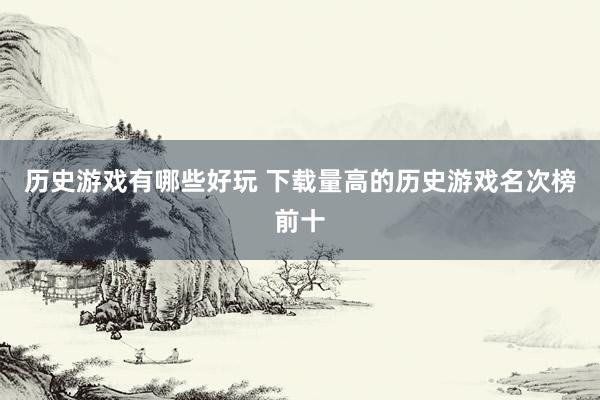 历史游戏有哪些好玩 下载量高的历史游戏名次榜前十