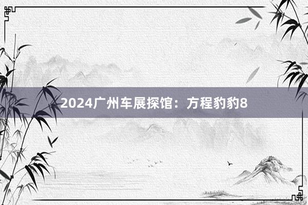 2024广州车展探馆：方程豹豹8