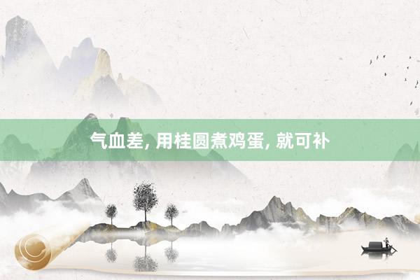 气血差, 用桂圆煮鸡蛋, 就可补