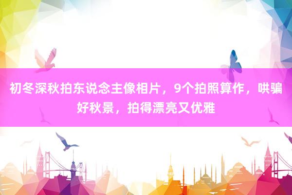 初冬深秋拍东说念主像相片，9个拍照算作，哄骗好秋景，拍得漂亮又优雅