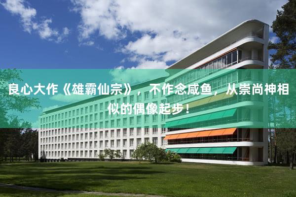良心大作《雄霸仙宗》，不作念咸鱼，从崇尚神相似的偶像起步！
