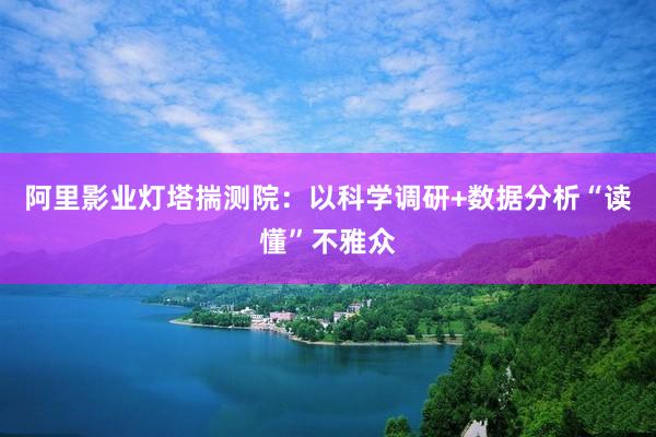 阿里影业灯塔揣测院：以科学调研+数据分析“读懂”不雅众