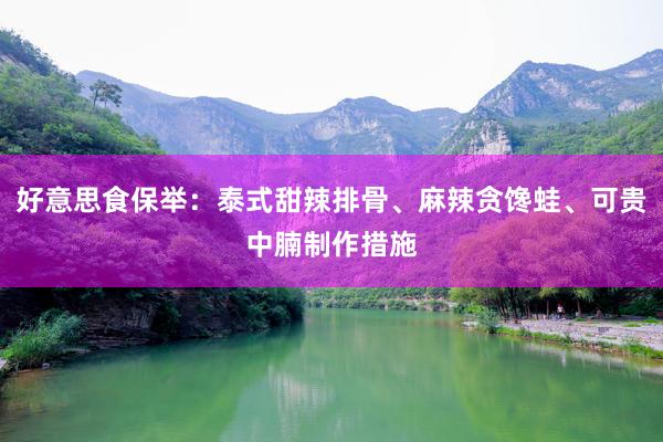好意思食保举：泰式甜辣排骨、麻辣贪馋蛙、可贵中腩制作措施