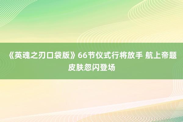 《英魂之刃口袋版》66节仪式行将放手 航上帝题皮肤忽闪登场