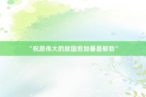 “祝愿伟大的故国愈加蕃昌郁勃”