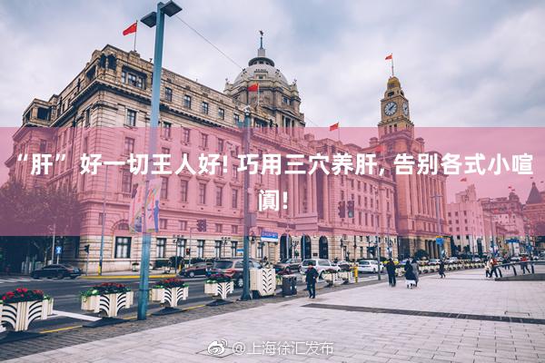 “肝” 好一切王人好! 巧用三穴养肝, 告别各式小喧阗!