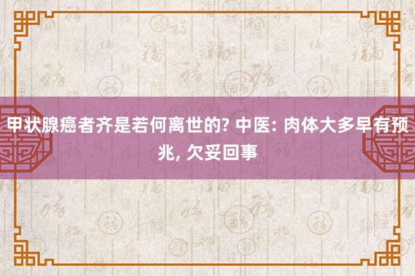 甲状腺癌者齐是若何离世的? 中医: 肉体大多早有预兆, 欠妥回事