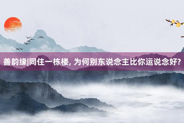 善韵缘|同住一栋楼, 为何别东说念主比你运说念好?