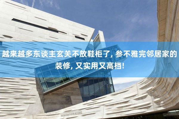 越来越多东谈主玄关不放鞋柜了, 参不雅完邻居家的装修, 又实用又高档!