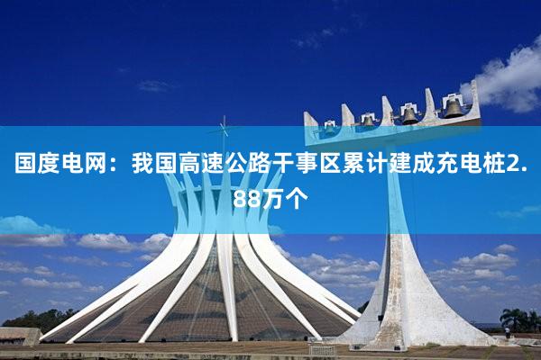 国度电网：我国高速公路干事区累计建成充电桩2.88万个