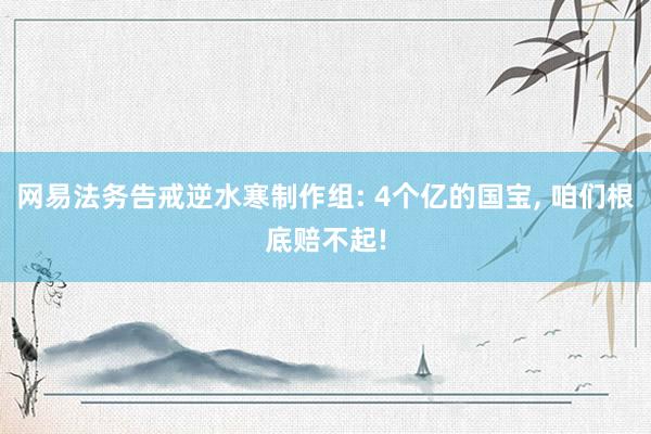 网易法务告戒逆水寒制作组: 4个亿的国宝, 咱们根底赔不起!