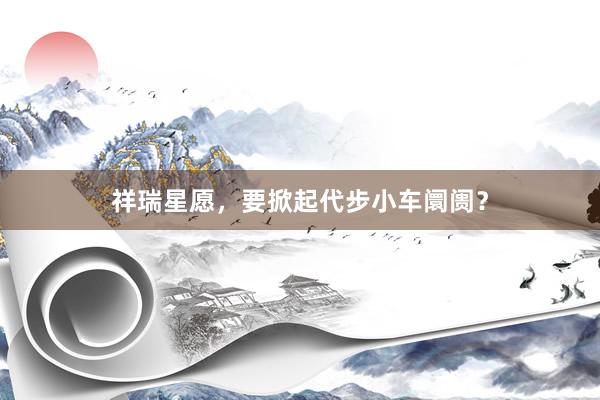 祥瑞星愿，要掀起代步小车阛阓？