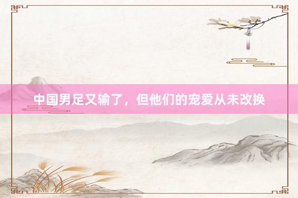 中国男足又输了，但他们的宠爱从未改换