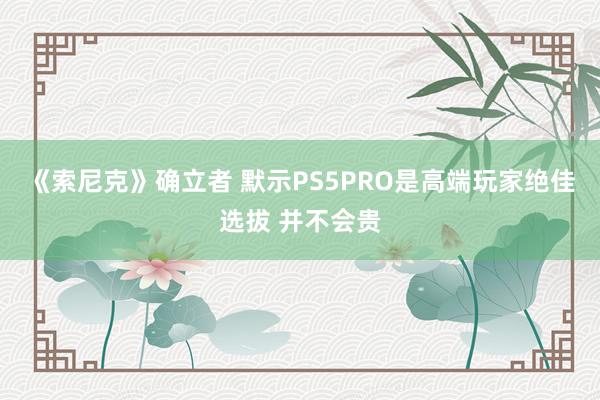 《索尼克》确立者 默示PS5PRO是高端玩家绝佳选拔 并不会贵