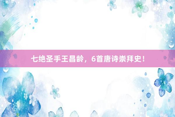七绝圣手王昌龄，6首唐诗崇拜史！